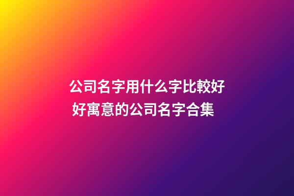 公司名字用什么字比較好 好寓意的公司名字合集-第1張-公司起名-玄機派